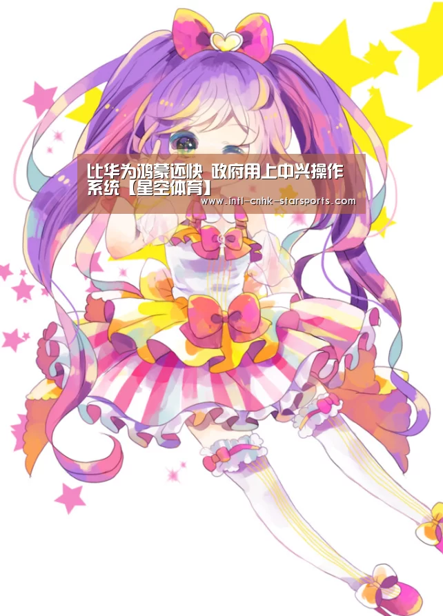 比华为鸿蒙还快 政府用上中兴操作系统【星空体育】(图2) 星空体育入口