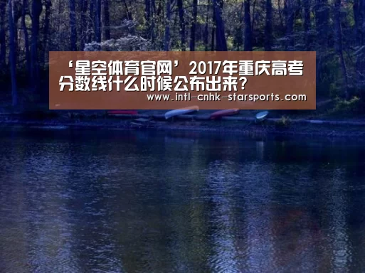 ‘星空体育官网’2017年重庆高考分数线什么时候公布出来?(图3) 星空体育入口